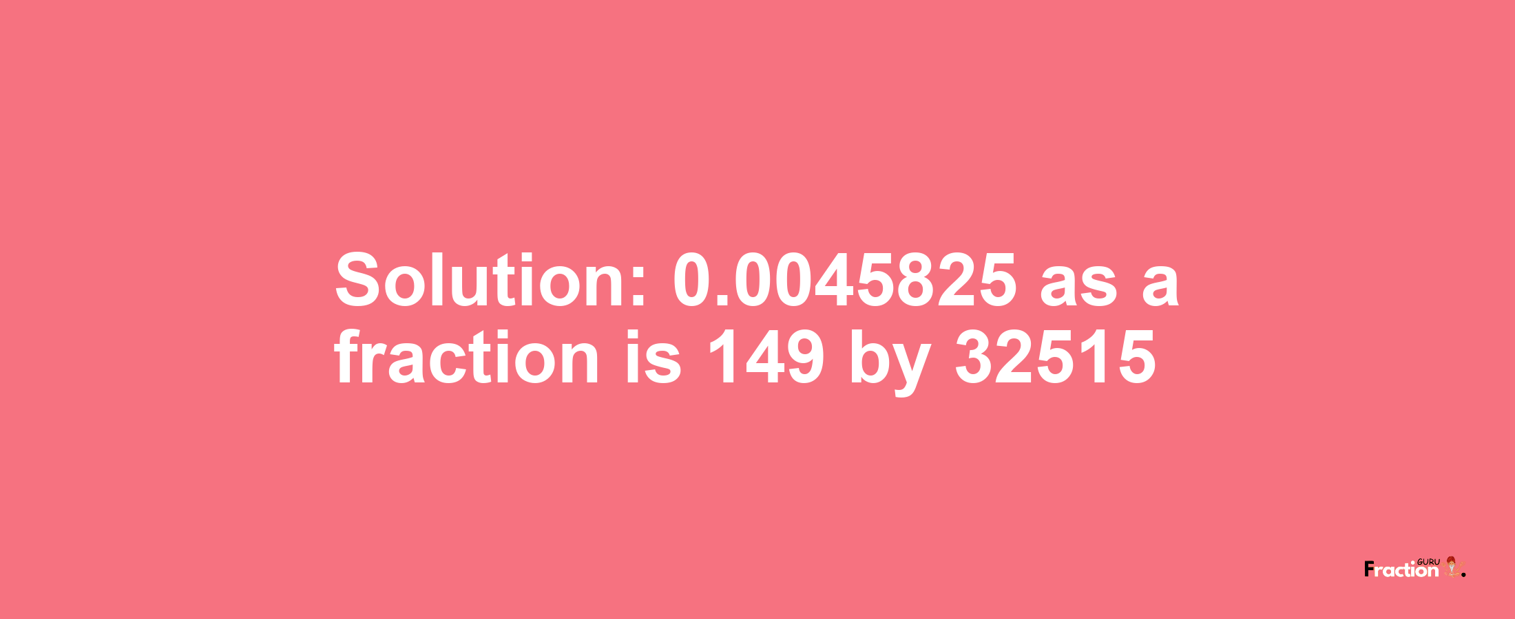 Solution:0.0045825 as a fraction is 149/32515